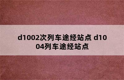 d1002次列车途经站点 d1004列车途经站点